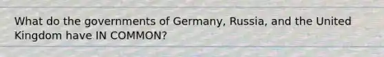 What do the governments of Germany, Russia, and the United Kingdom have IN COMMON?