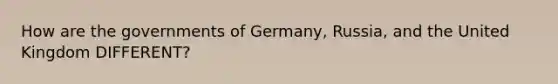 How are the governments of Germany, Russia, and the United Kingdom DIFFERENT?