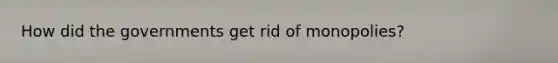 How did the governments get rid of monopolies?
