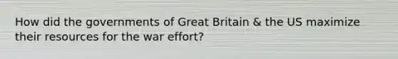 How did the governments of Great Britain & the US maximize their resources for the war effort?