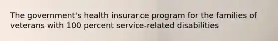 The government's health insurance program for the families of veterans with 100 percent service-related disabilities