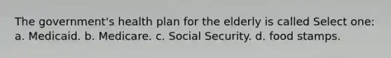 The government's health plan for the elderly is called Select one: a. Medicaid. b. Medicare. c. Social Security. d. food stamps.