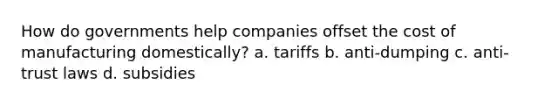 How do governments help companies offset the cost of manufacturing domestically? a. tariffs b. anti-dumping c. anti-trust laws d. subsidies