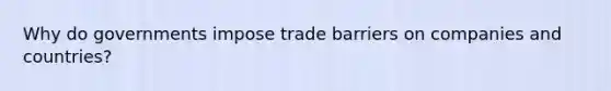 Why do governments impose trade barriers on companies and countries?