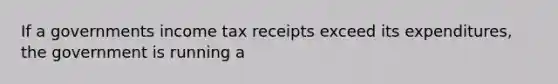 If a governments income tax receipts exceed its expenditures, the government is running a