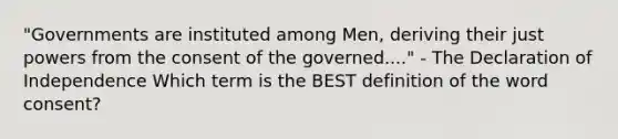 "Governments are instituted among Men, deriving their just powers from the consent of the governed...." - The Declaration of Independence Which term is the BEST definition of the word consent?