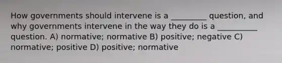 How governments should intervene is a _________ question, and why governments intervene in the way they do is a __________ question. A) normative; normative B) positive; negative C) normative; positive D) positive; normative