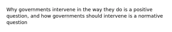 Why governments intervene in the way they do is a positive question, and how governments should intervene is a normative question