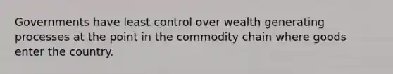 Governments have least control over wealth generating processes at the point in the commodity chain where goods enter the country.