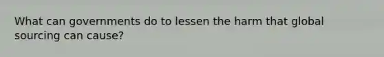 What can governments do to lessen the harm that global sourcing can​ cause?