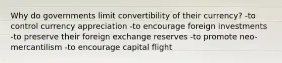 Why do governments limit convertibility of their currency? -to control currency appreciation -to encourage foreign investments -to preserve their foreign exchange reserves -to promote neo-mercantilism -to encourage capital flight