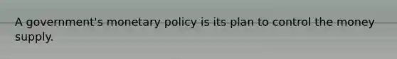 A government's monetary policy is its plan to control the money supply.