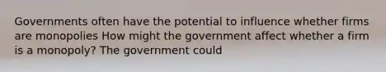 Governments often have the potential to influence whether firms are monopolies How might the government affect whether a firm is a​ monopoly? The government could