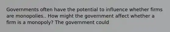 Governments often have the potential to influence whether firms are monopolies.. How might the government affect whether a firm is a​ monopoly? The government could