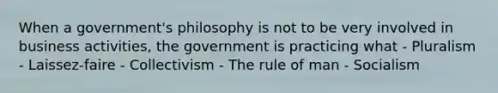 When a government's philosophy is not to be very involved in business activities, the government is practicing what - Pluralism - Laissez-faire - Collectivism - The rule of man - Socialism