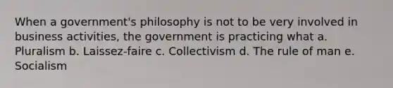 When a government's philosophy is not to be very involved in business activities, the government is practicing what a. Pluralism b. Laissez-faire c. Collectivism d. The rule of man e. Socialism