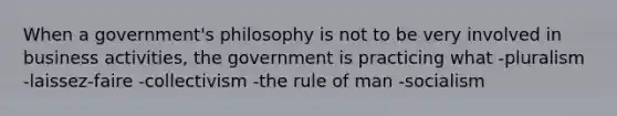 When a government's philosophy is not to be very involved in business activities, the government is practicing what -pluralism -laissez-faire -collectivism -the rule of man -socialism