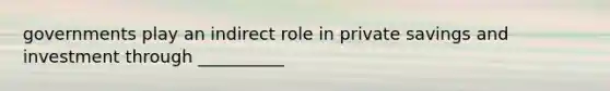 governments play an indirect role in private savings and investment through __________