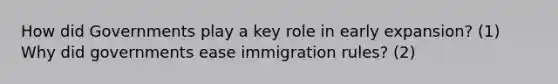 How did Governments play a key role in early expansion? (1) Why did governments ease immigration rules? (2)