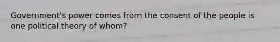 Government's power comes from the consent of the people is one political theory of whom?