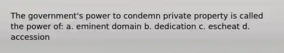 The government's power to condemn private property is called the power of: a. eminent domain b. dedication c. escheat d. accession