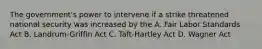 The government's power to intervene if a strike threatened national security was increased by the A. Fair Labor Standards Act B. Landrum-Griffin Act C. Taft-Hartley Act D. Wagner Act