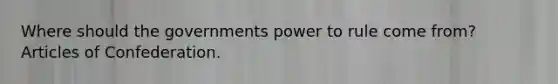 Where should the governments power to rule come from? Articles of Confederation.