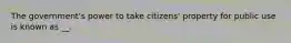 The government's power to take citizens' property for public use is known as __.