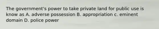 The government's power to take private land for public use is know as A. adverse possession B. appropriation c. eminent domain D. police power