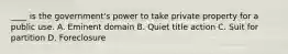 ____ is the government's power to take private property for a public use. A. Eminent domain B. Quiet title action C. Suit for partition D. Foreclosure
