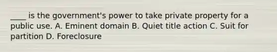 ____ is the government's power to take private property for a public use. A. Eminent domain B. Quiet title action C. Suit for partition D. Foreclosure