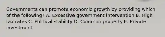 Governments can promote economic growth by providing which of the following? A. Excessive government intervention B. High tax rates C. Political stability D. Common property E. Private investment