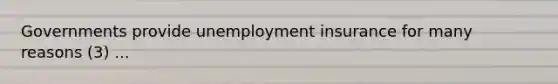 Governments provide unemployment insurance for many reasons (3) ...