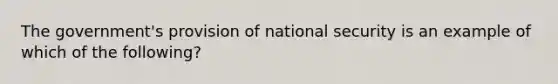 The government's provision of national security is an example of which of the following?