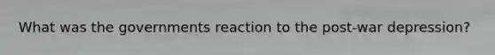 What was the governments reaction to the post-war depression?