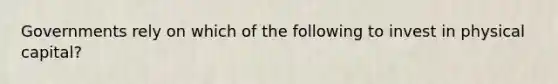 Governments rely on which of the following to invest in physical capital?