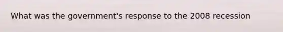 What was the government's response to the 2008 recession