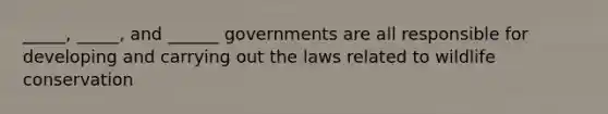 _____, _____, and ______ governments are all responsible for developing and carrying out the laws related to wildlife conservation