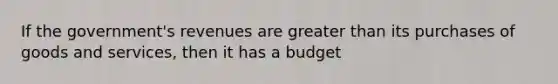 If the government's revenues are <a href='https://www.questionai.com/knowledge/ktgHnBD4o3-greater-than' class='anchor-knowledge'>greater than</a> its purchases of goods and services, then it has a budget