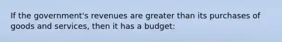 If the government's revenues are greater than its purchases of goods and services, then it has a budget: