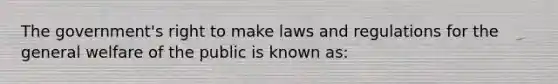 The government's right to make laws and regulations for the general welfare of the public is known as: