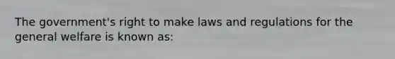 The government's right to make laws and regulations for the general welfare is known as: