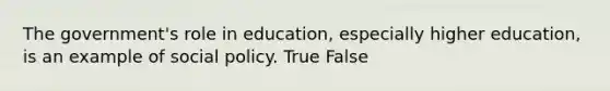 The government's role in education, especially higher education, is an example of social policy. True False