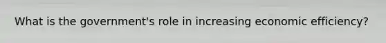 What is the government's role in increasing economic efficiency?