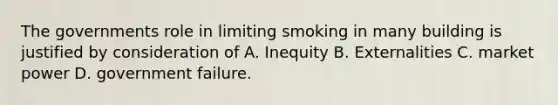 The governments role in limiting smoking in many building is justified by consideration of A. Inequity B. Externalities C. market power D. government failure.