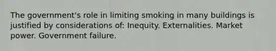 The government's role in limiting smoking in many buildings is justified by considerations of: Inequity. Externalities. Market power. Government failure.