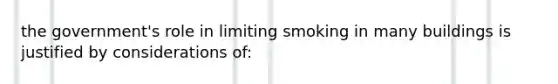 the government's role in limiting smoking in many buildings is justified by considerations of: