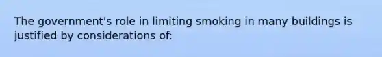 The government's role in limiting smoking in many buildings is justified by considerations of: