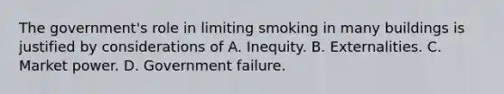 The government's role in limiting smoking in many buildings is justified by considerations of A. Inequity. B. Externalities. C. Market power. D. Government failure.