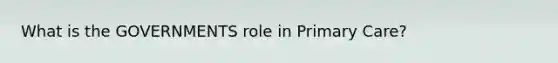 What is the GOVERNMENTS role in Primary Care?